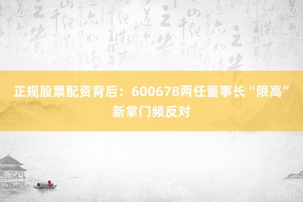 正规股票配资背后：600678两任董事长“限高”新掌门频反对