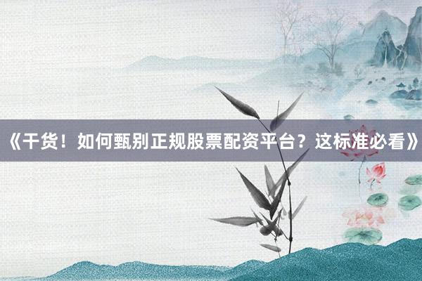 《干货！如何甄别正规股票配资平台？这标准必看》