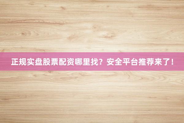 正规实盘股票配资哪里找？安全平台推荐来了！