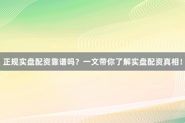 正规实盘配资靠谱吗？一文带你了解实盘配资真相！