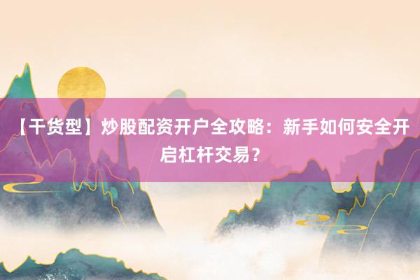 【干货型】炒股配资开户全攻略：新手如何安全开启杠杆交易？