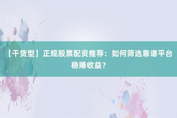 【干货型】正规股票配资推荐：如何筛选靠谱平台稳赚收益？
