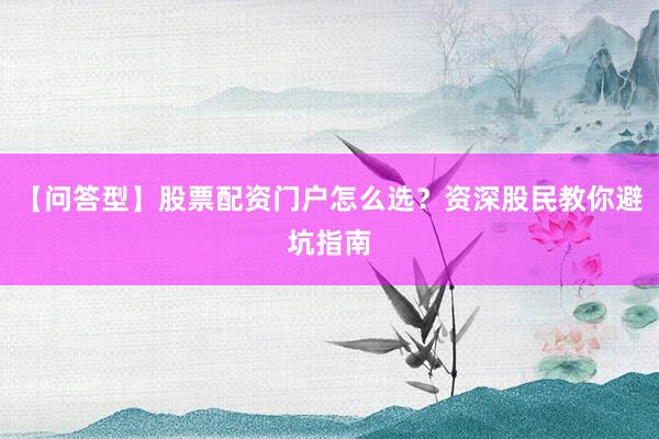 【问答型】股票配资门户怎么选？资深股民教你避坑指南