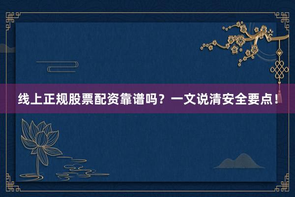线上正规股票配资靠谱吗？一文说清安全要点！