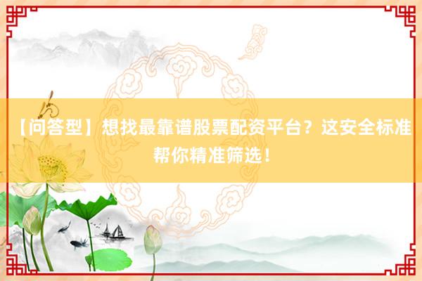 【问答型】想找最靠谱股票配资平台？这安全标准帮你精准筛选！