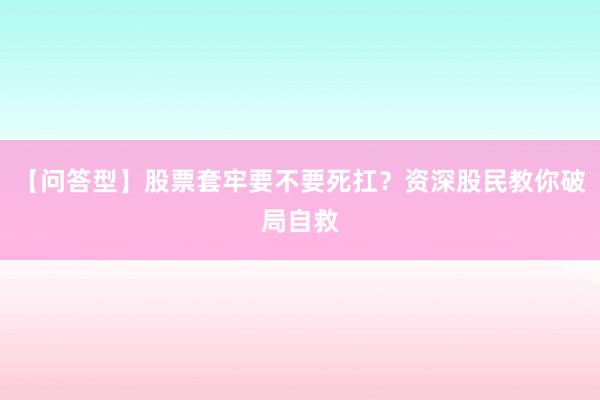 【问答型】股票套牢要不要死扛？资深股民教你破局自救