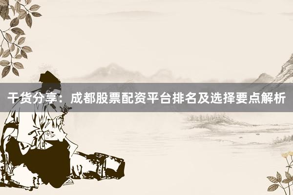 干货分享:成都股票配资平台排名及选择要点解析