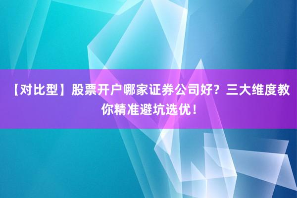 【对比型】股票开户哪家证券公司好？三大维度教你精准避坑选优！