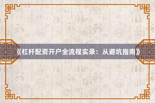 《杠杆配资开户全流程实录:从避坑指南》