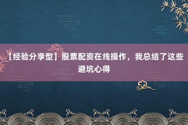 【经验分享型】股票配资在线操作，我总结了这些避坑心得