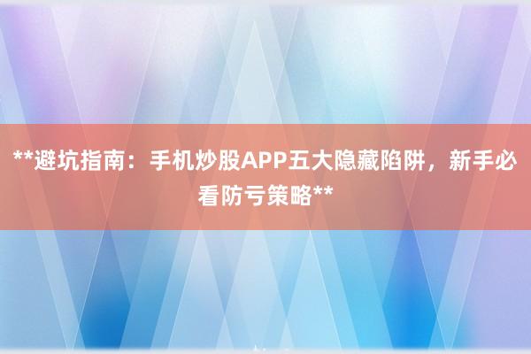 **避坑指南:手机炒股APP五大隐藏陷阱,新手必看防亏策略**