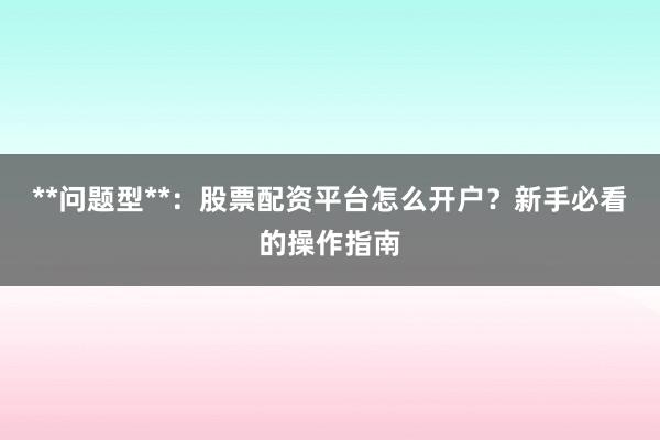 **问题型**:股票配资平台怎么开户?新手必看的操作指南