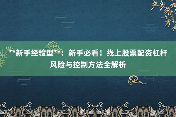 **新手经验型**:新手必看!线上股票配资杠杆风险与控制方法全解析