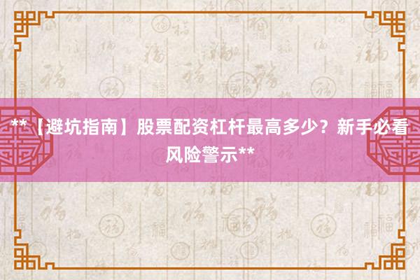 **【避坑指南】股票配资杠杆最高多少?新手必看风险警示**