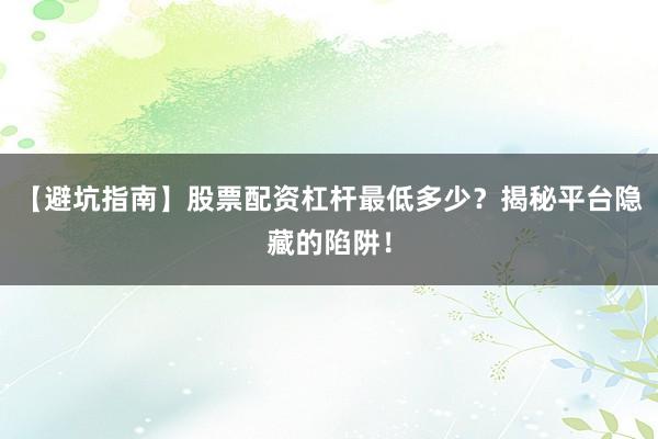 【避坑指南】股票配资杠杆最低多少?揭秘平台隐藏的陷阱!