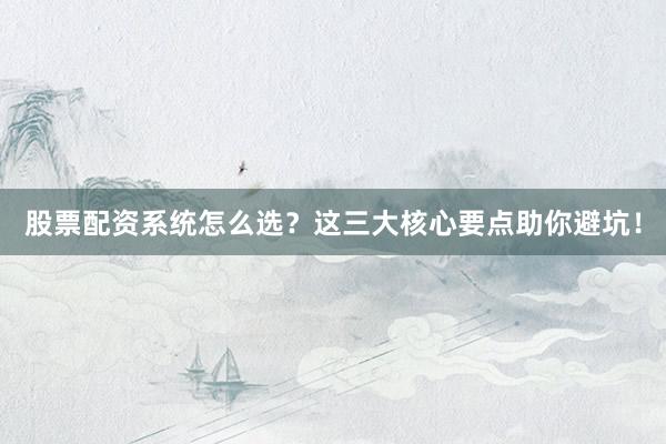 股票配资系统怎么选？这三大核心要点助你避坑！