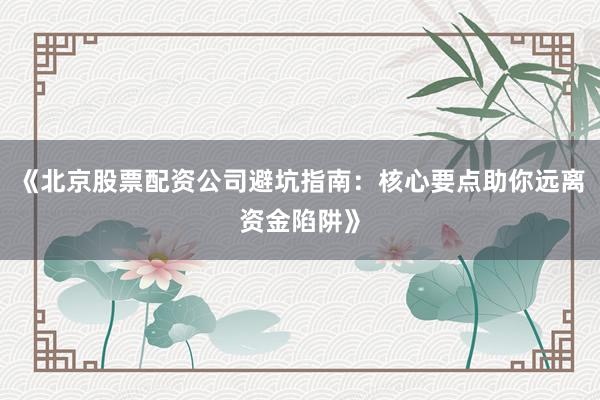 《北京股票配资公司避坑指南：核心要点助你远离资金陷阱》