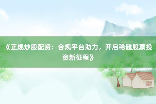 《正规炒股配资：合规平台助力，开启稳健股票投资新征程》