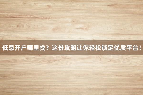 低息开户哪里找？这份攻略让你轻松锁定优质平台！