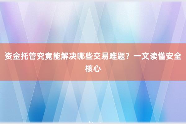 资金托管究竟能解决哪些交易难题？一文读懂安全核心