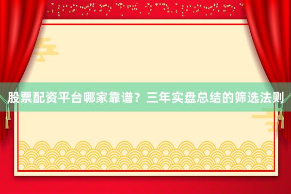 股票配资平台哪家靠谱？三年实盘总结的筛选法则