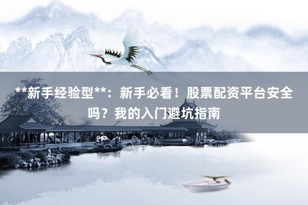 **新手经验型**：新手必看！股票配资平台安全吗？我的入门避坑指南