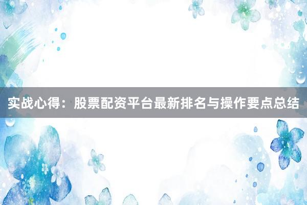 实战心得：股票配资平台最新排名与操作要点总结