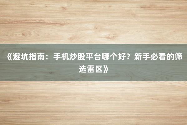 《避坑指南：手机炒股平台哪个好？新手必看的筛选雷区》