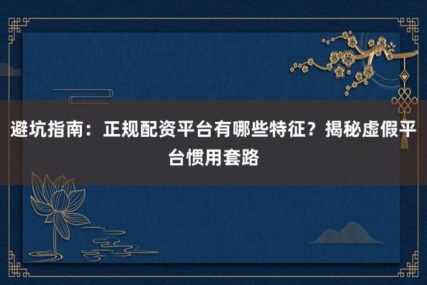 避坑指南：正规配资平台有哪些特征？揭秘虚假平台惯用套路