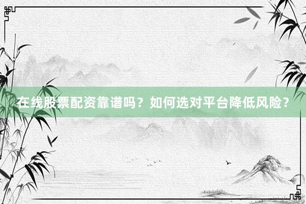 在线股票配资靠谱吗？如何选对平台降低风险？