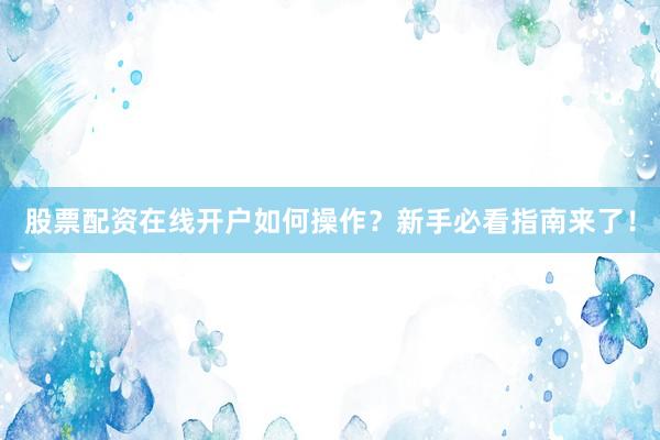 股票配资在线开户如何操作？新手必看指南来了！
