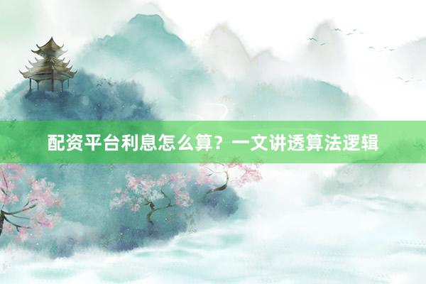 配资平台利息怎么算？一文讲透算法逻辑