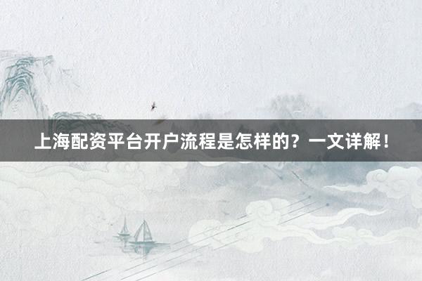 上海配资平台开户流程是怎样的？一文详解！