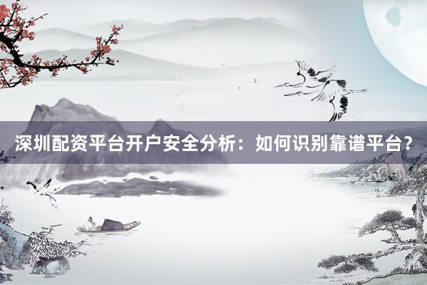 深圳配资平台开户安全分析：如何识别靠谱平台？