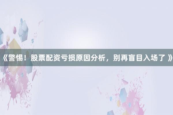 《警惕！股票配资亏损原因分析，别再盲目入场了 》