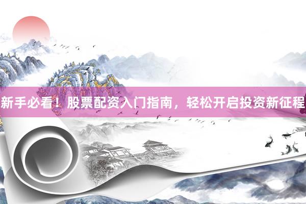 新手必看！股票配资入门指南，轻松开启投资新征程