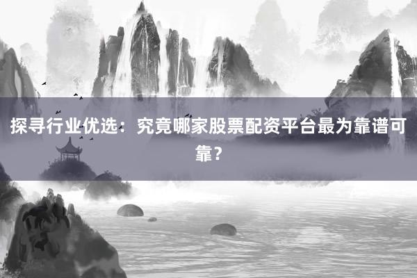 探寻行业优选：究竟哪家股票配资平台最为靠谱可靠？