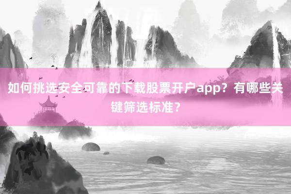 如何挑选安全可靠的下载股票开户app？有哪些关键筛选标准？
