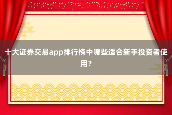 十大证券交易app排行榜中哪些适合新手投资者使用？
