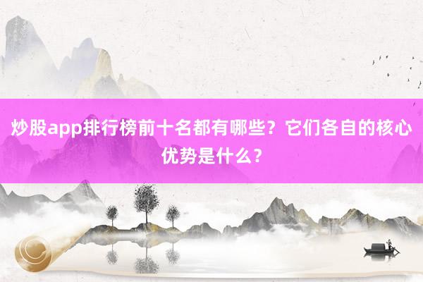炒股app排行榜前十名都有哪些？它们各自的核心优势是什么？