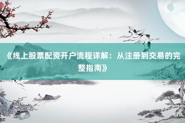 《线上股票配资开户流程详解：从注册到交易的完整指南》