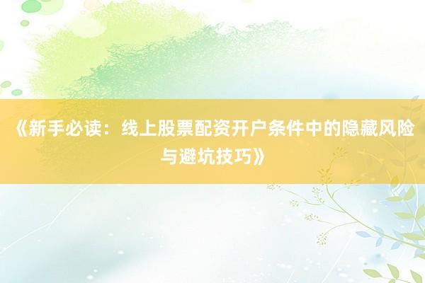 《新手必读：线上股票配资开户条件中的隐藏风险与避坑技巧》