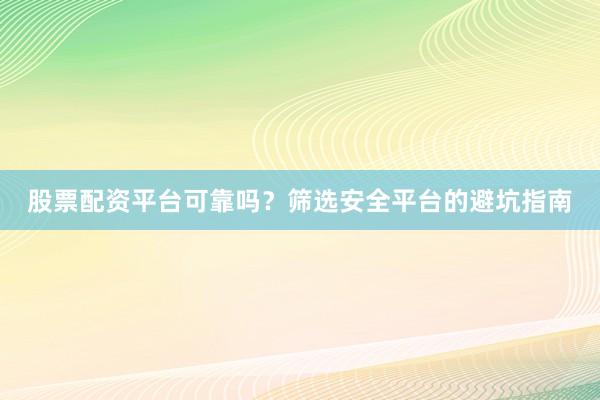 股票配资平台可靠吗？筛选安全平台的避坑指南