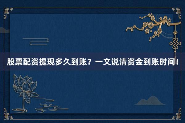 股票配资提现多久到账？一文说清资金到账时间！