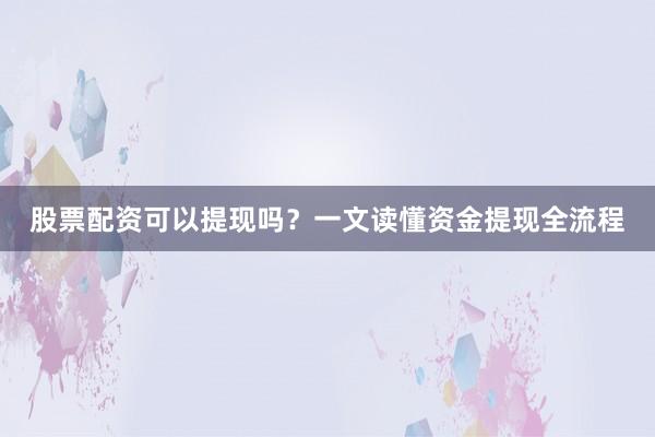 股票配资可以提现吗？一文读懂资金提现全流程