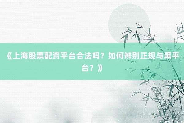 《上海股票配资平台合法吗？如何辨别正规与黑平台？》