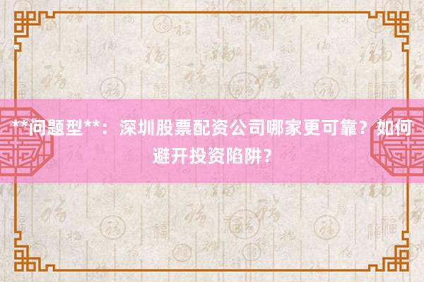**问题型**：深圳股票配资公司哪家更可靠？如何避开投资陷阱？
