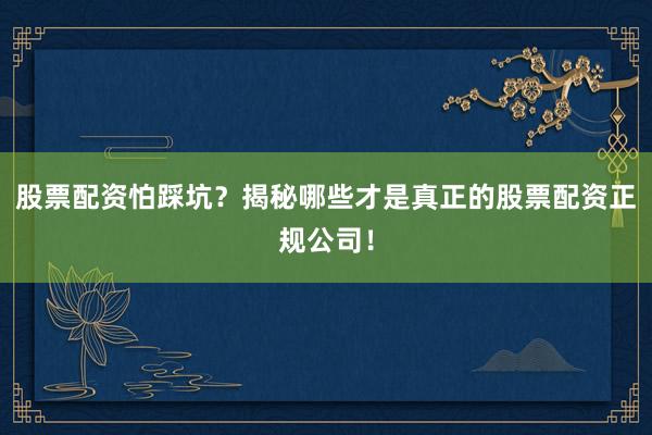 股票配资怕踩坑？揭秘哪些才是真正的股票配资正规公司！