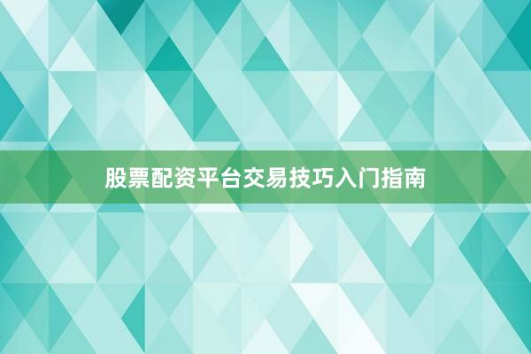 股票配资平台交易技巧入门指南