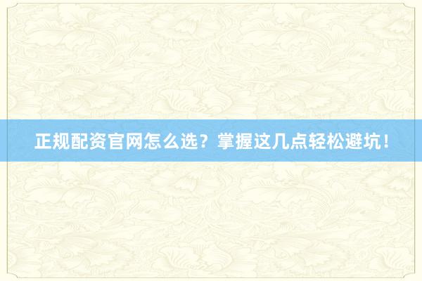 正规配资官网怎么选？掌握这几点轻松避坑！